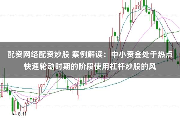 配资网络配资炒股 案例解读：中小资金处于热点快速轮动时期的阶段使用杠杆炒股的风