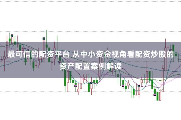 最可信的配资平台 从中小资金视角看配资炒股的资产配置案例解读
