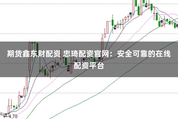 期货鑫东财配资 忠琦配资官网：安全可靠的在线配资平台