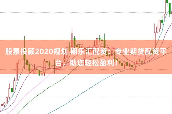 股票投顾2020规划 期乐汇配资：专业期货配资平台，助您轻松盈利！