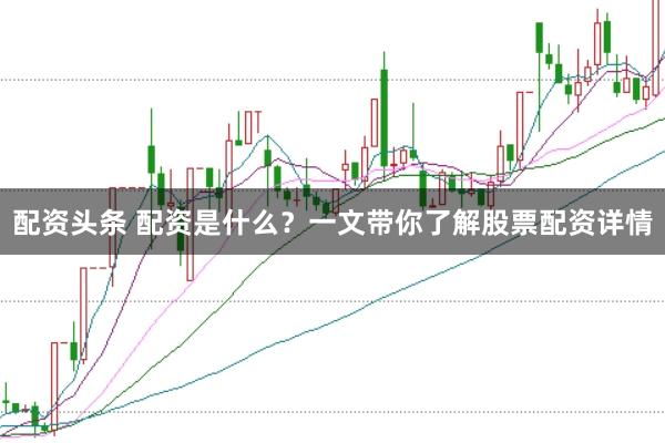 配资头条 配资是什么？一文带你了解股票配资详情