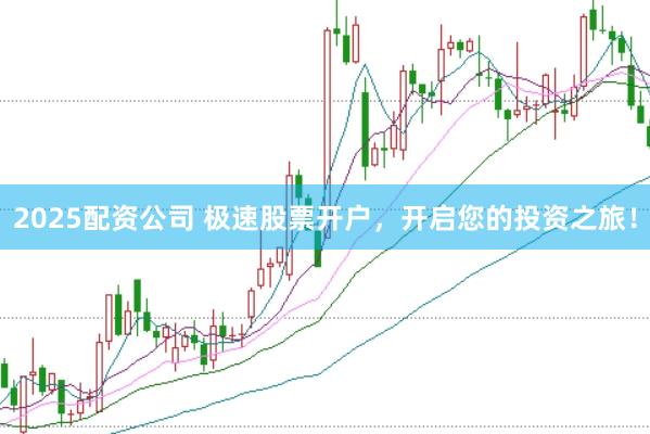 2025配资公司 极速股票开户，开启您的投资之旅！