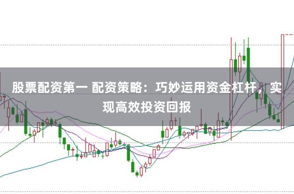 股票配资第一 配资策略:巧妙运用资金杠杆,实现高效投资回报