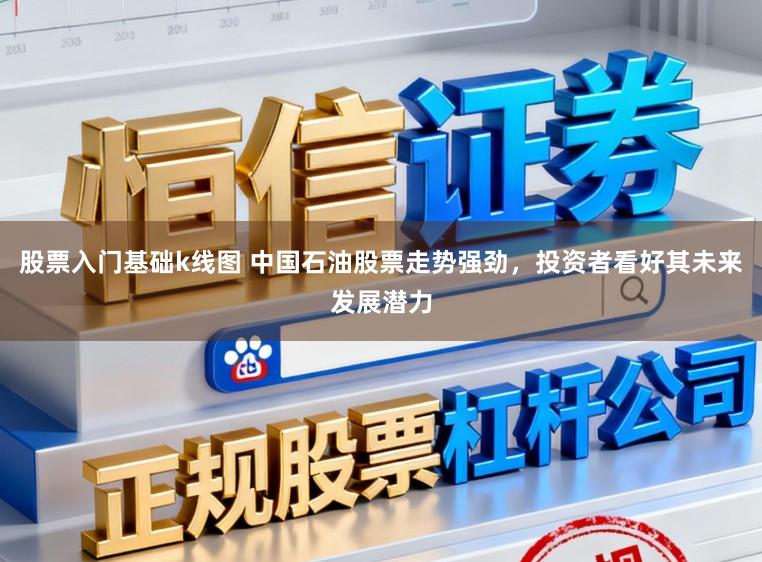 股票入门基础k线图 中国石油股票走势强劲,投资者看好其未来发展潜力