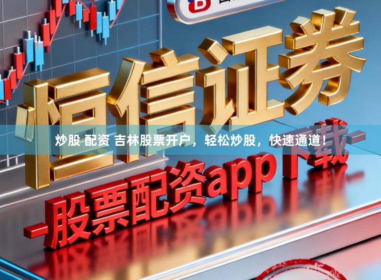 炒股 配资 吉林股票开户,轻松炒股,快速通道!