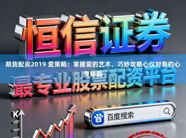 期货配资2019 爱策略:掌握爱的艺术,巧妙攻略心仪对象的心灵秘籍