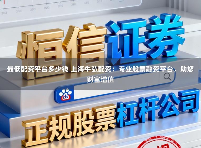 最低配资平台多少钱 上海牛弘配资:专业股票融资平台,助您财富增值