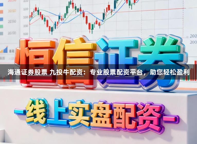海通证券股票 九投牛配资：专业股票配资平台，助您轻松盈利