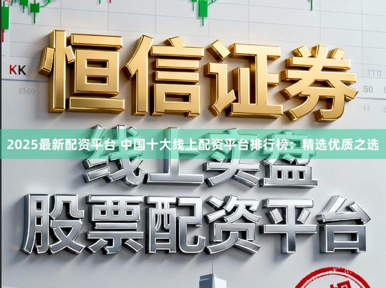 2025最新配资平台 中国十大线上配资平台排行榜：精选优质之选