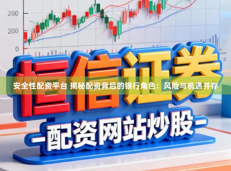 安全性配资平台 揭秘配资背后的银行角色：风险与机遇并存