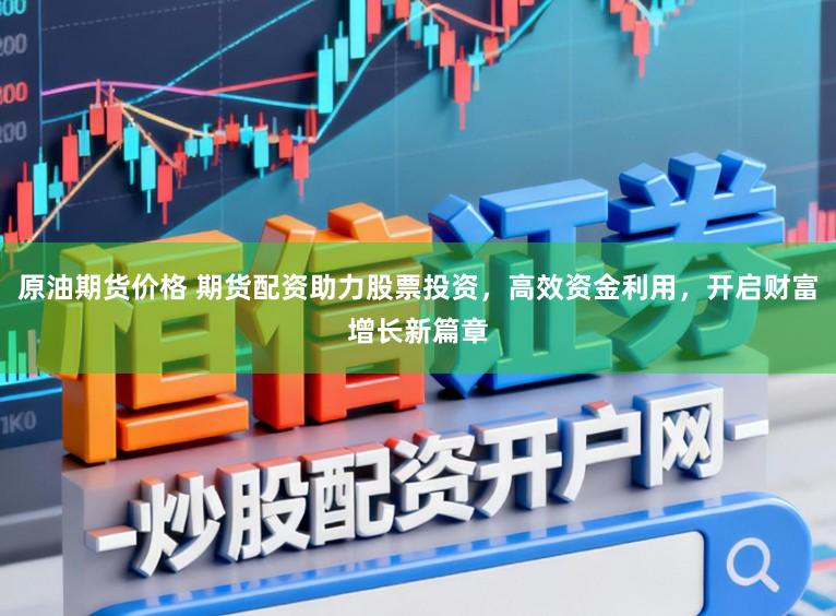 原油期货价格 期货配资助力股票投资，高效资金利用，开启财富增长新篇章