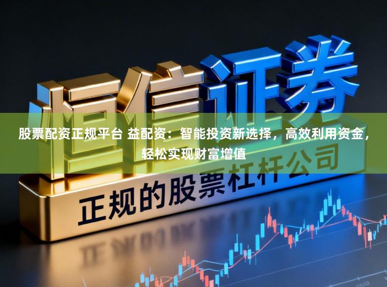 股票配资正规平台 益配资：智能投资新选择，高效利用资金，轻松实现财富增值