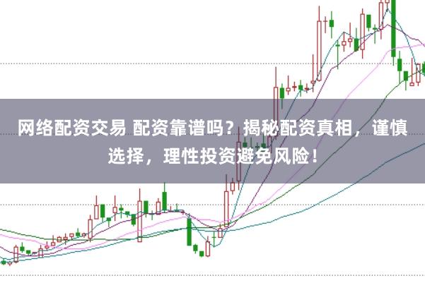 网络配资交易 配资靠谱吗？揭秘配资真相，谨慎选择，理性投资避免风险！