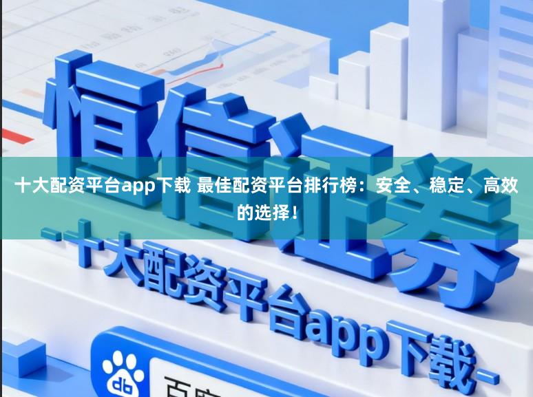 十大配资平台app下载 最佳配资平台排行榜:安全、稳定、高效的选择!