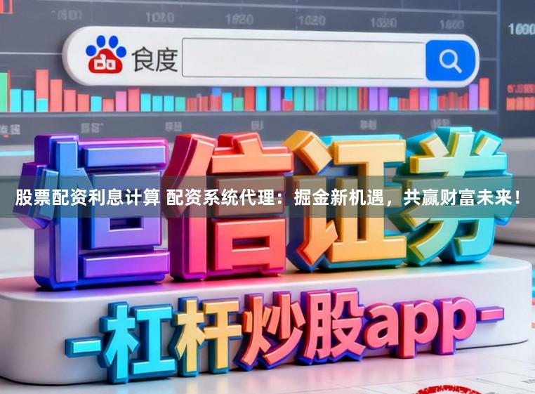 股票配资利息计算 配资系统代理：掘金新机遇，共赢财富未来！
