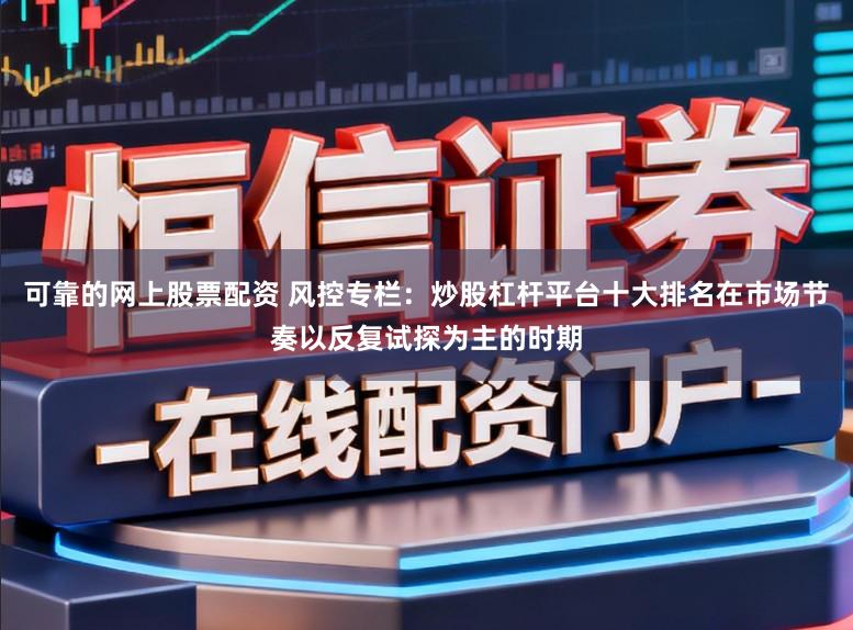 可靠的网上股票配资 风控专栏：炒股杠杆平台十大排名在市场节奏以反复试探为主的时期