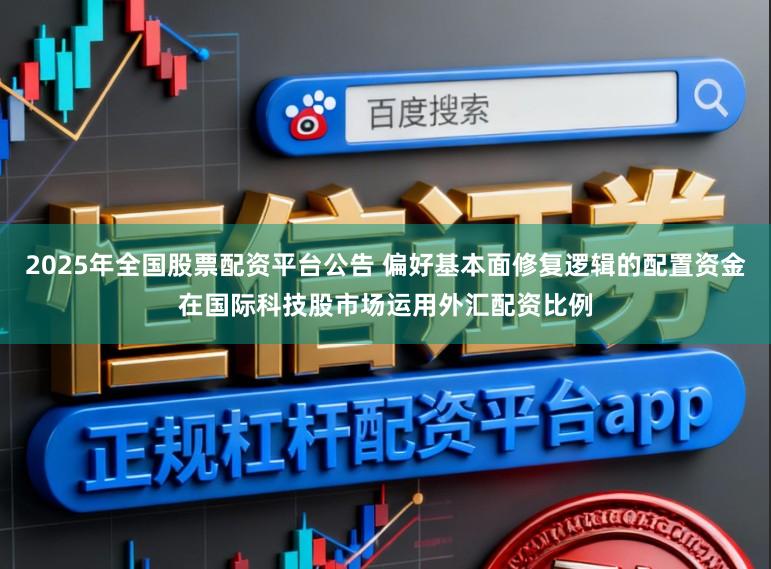 2025年全国股票配资平台公告 偏好基本面修复逻辑的配置资金在国际科技股市场运用外汇配资比例