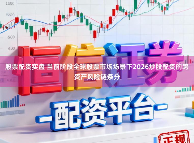 股票配资实盘 当前阶段全球股票市场场景下2026炒股配资的跨资产风险链条分