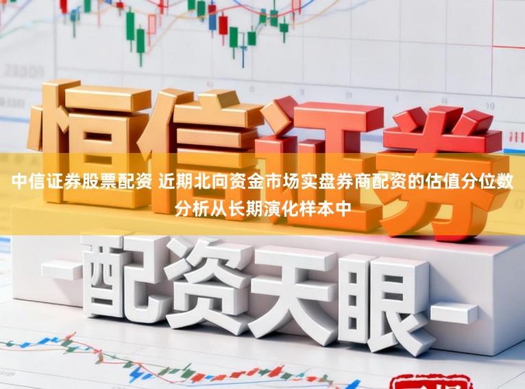 中信证券股票配资 近期北向资金市场实盘券商配资的估值分位数分析从长期演化样本中