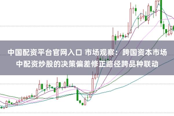 中国配资平台官网入口 市场观察：跨国资本市场中配资炒股的决策偏差修正路径跨品种联动