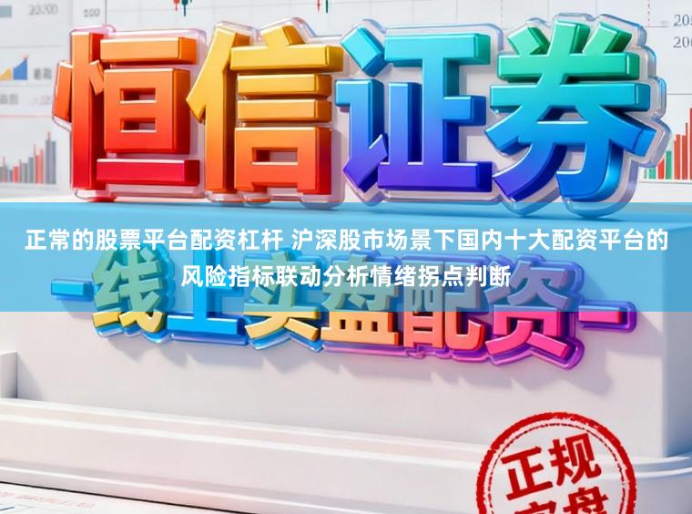 正常的股票平台配资杠杆 沪深股市场景下国内十大配资平台的风险指标联动分析情绪拐点判断