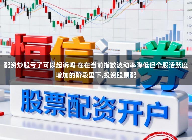 配资炒股亏了可以起诉吗 在在当前指数波动率降低但个股活跃度增加的阶段里下,投资股票配