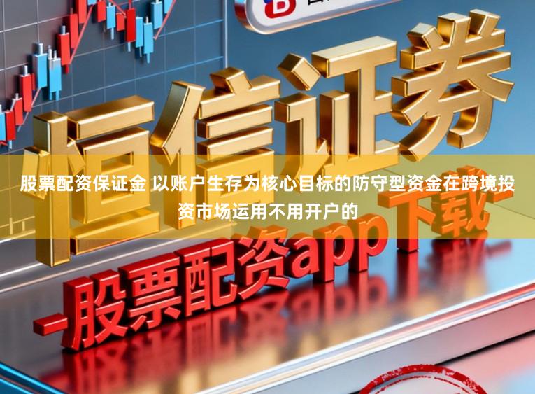 股票配资保证金 以账户生存为核心目标的防守型资金在跨境投资市场运用不用开户的