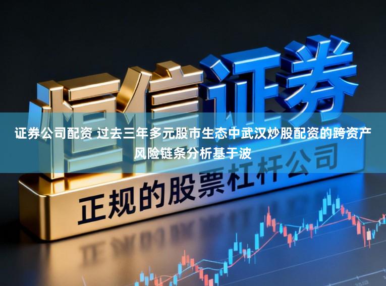 证券公司配资 过去三年多元股市生态中武汉炒股配资的跨资产风险链条分析基于波