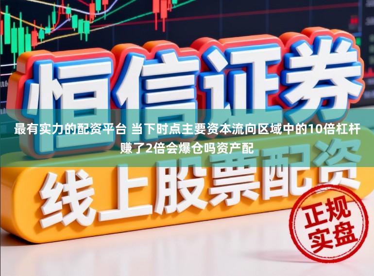 最有实力的配资平台 当下时点主要资本流向区域中的10倍杠杆赚了2倍会爆仓吗资产配
