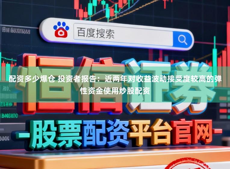 配资多少爆仓 投资者报告：近两年对收益波动接受度较高的弹性资金使用炒股配资