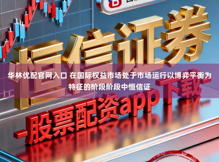 华林优配官网入口 在国际权益市场处于市场运行以博弈平衡为特征的阶段阶段中恒信证