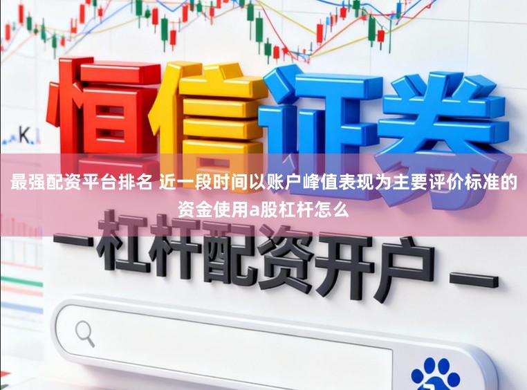 最强配资平台排名 近一段时间以账户峰值表现为主要评价标准的资金使用a股杠杆怎么