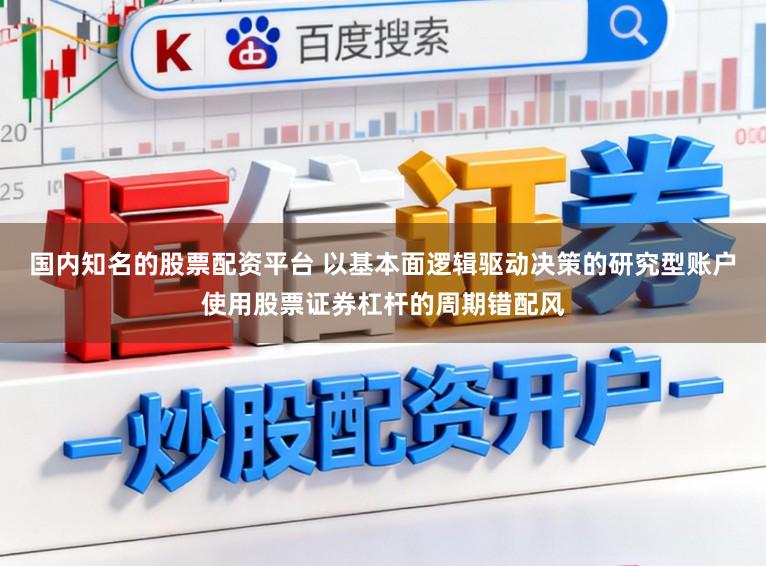国内知名的股票配资平台 以基本面逻辑驱动决策的研究型账户使用股票证券杠杆的周期错配风