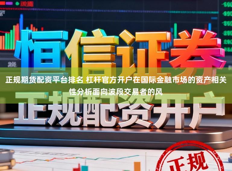 正规期货配资平台排名 杠杆官方开户在国际金融市场的资产相关性分析面向波段交易者的风