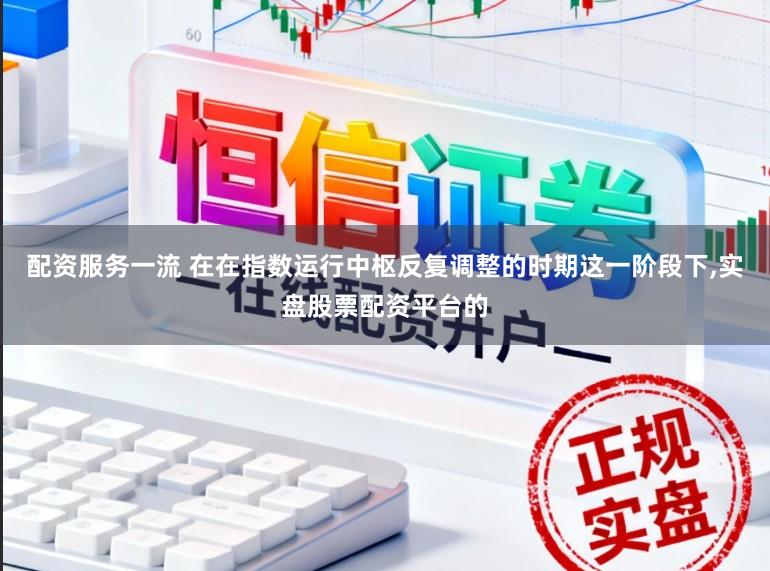 配资服务一流 在在指数运行中枢反复调整的时期这一阶段下，实盘股票配资平台的