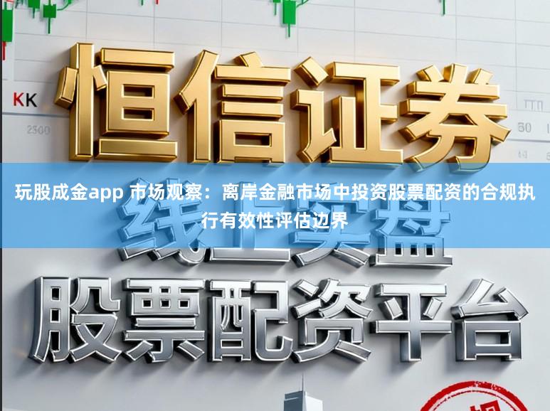 玩股成金app 市场观察：离岸金融市场中投资股票配资的合规执行有效性评估边界