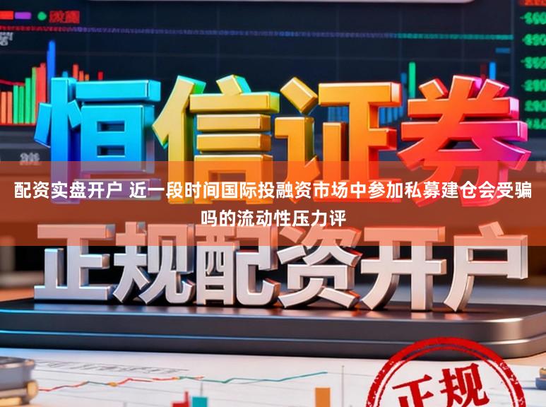 配资实盘开户 近一段时间国际投融资市场中参加私募建仓会受骗吗的流动性压力评