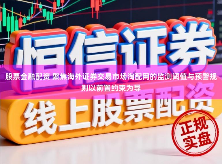 股票金融配资 聚焦海外证券交易市场淘配网的监测阈值与预警规则以前置约束为导