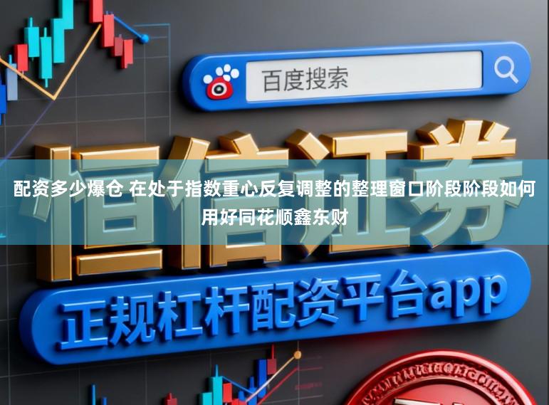配资多少爆仓 在处于指数重心反复调整的整理窗口阶段阶段如何用好同花顺鑫东财