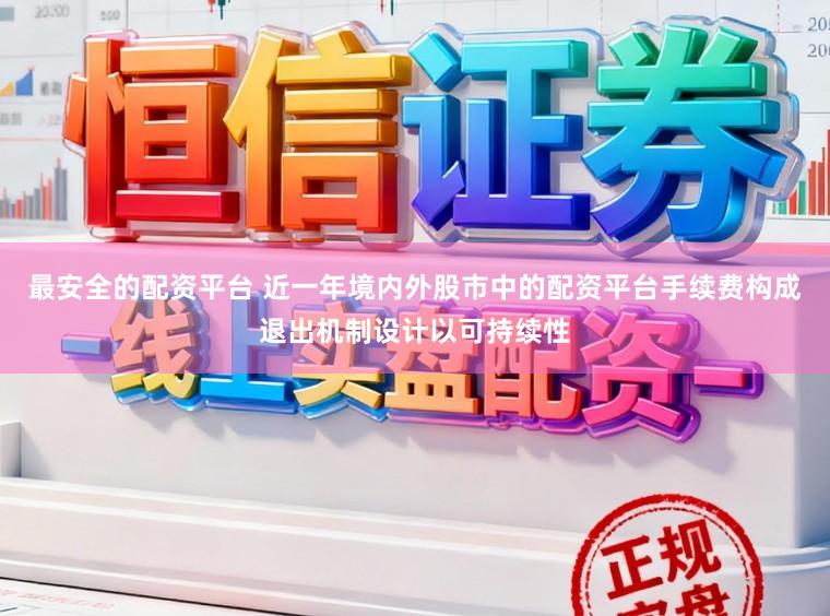 最安全的配资平台 近一年境内外股市中的配资平台手续费构成退出机制设计以可持续性