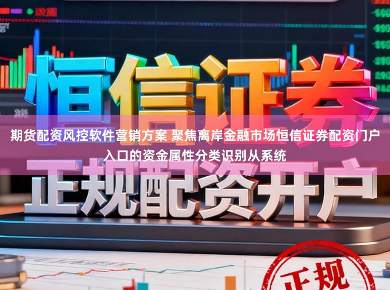 期货配资风控软件营销方案 聚焦离岸金融市场恒信证券配资门户入口的资金属性分类识别从系统