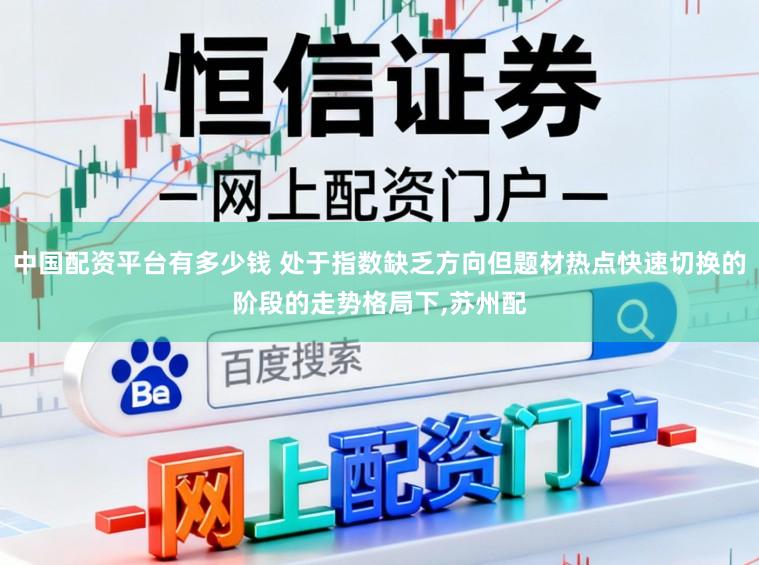中国配资平台有多少钱 处于指数缺乏方向但题材热点快速切换的阶段的走势格局下，苏州配