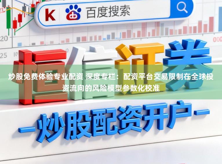 炒股免费体验专业配资 深度专栏：配资平台交易限制在全球投资流向的风险模型参数化校准