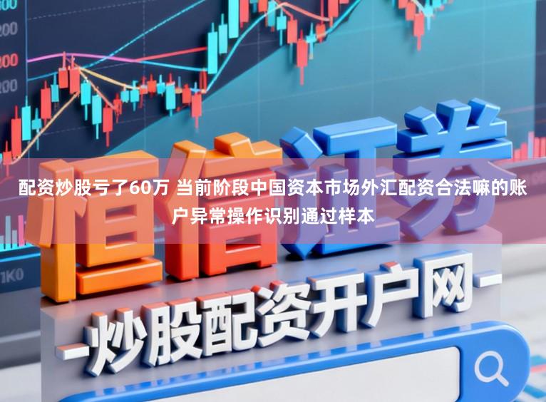 配资炒股亏了60万 当前阶段中国资本市场外汇配资合法嘛的账户异常操作识别通过样本