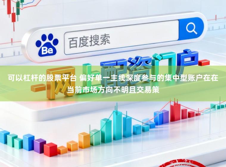 可以杠杆的股票平台 偏好单一主线深度参与的集中型账户在在当前市场方向不明且交易策
