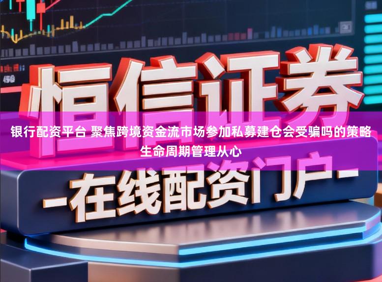银行配资平台 聚焦跨境资金流市场参加私募建仓会受骗吗的策略生命周期管理从心