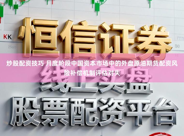 炒股配资技巧 月度阶段中国资本市场中的外盘原油期货配资风险补偿机制评估对失