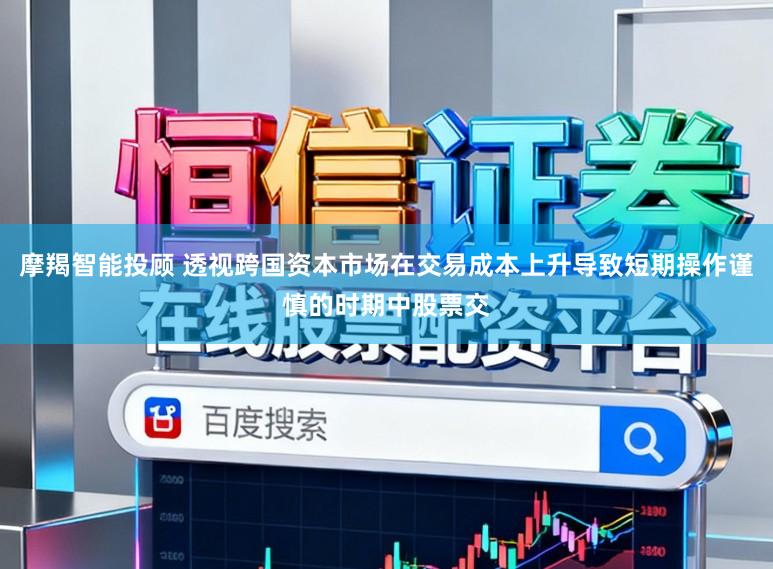 摩羯智能投顾 透视跨国资本市场在交易成本上升导致短期操作谨慎的时期中股票交