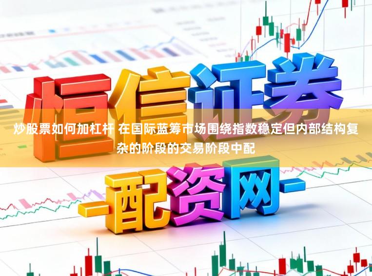 炒股票如何加杠杆 在国际蓝筹市场围绕指数稳定但内部结构复杂的阶段的交易阶段中配