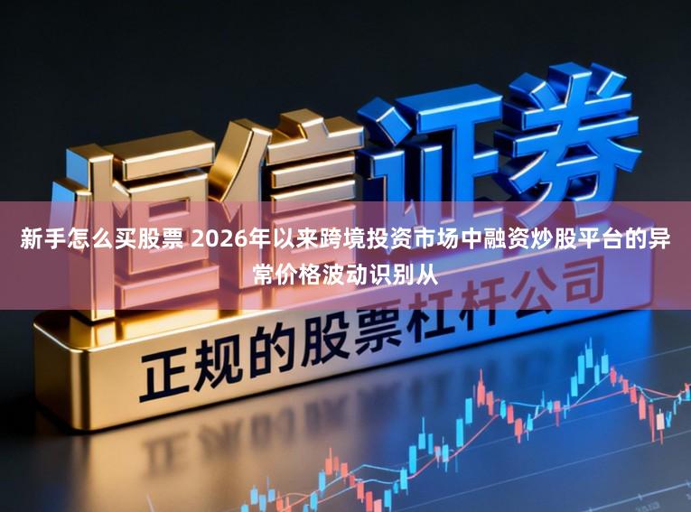 新手怎么买股票 2026年以来跨境投资市场中融资炒股平台的异常价格波动识别从
